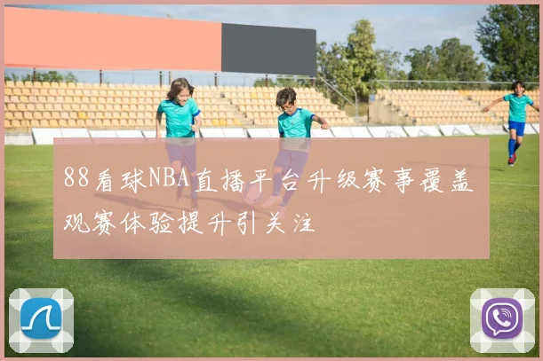 88看球NBA直播平台升级赛事覆盖 观赛体验提升引关注