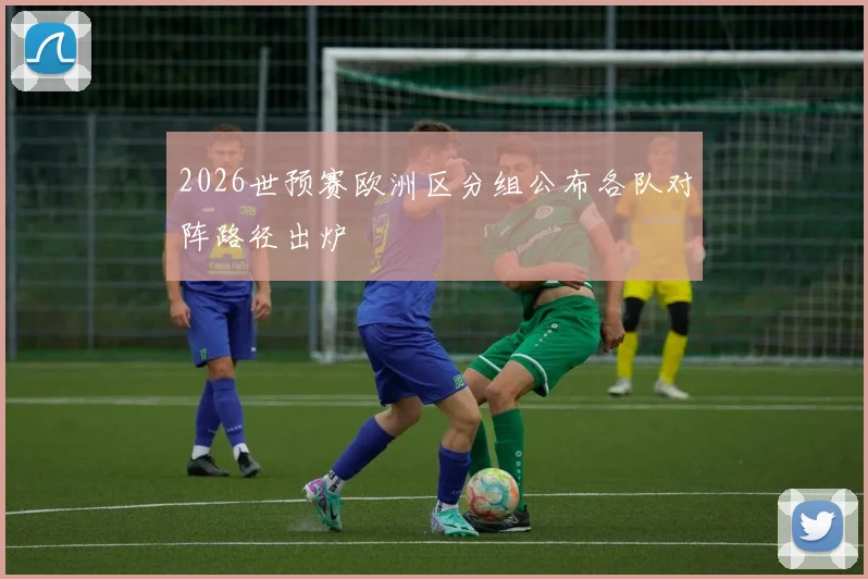 2026世预赛欧洲区分组公布各队对阵路径出炉