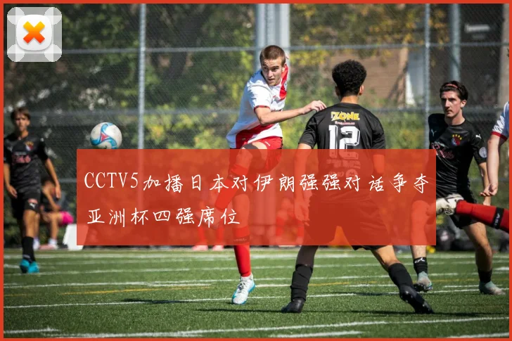 CCTV5加播日本对伊朗强强对话争夺亚洲杯四强席位