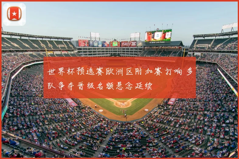 世界杯预选赛欧洲区附加赛打响 多队争夺晋级名额悬念延续