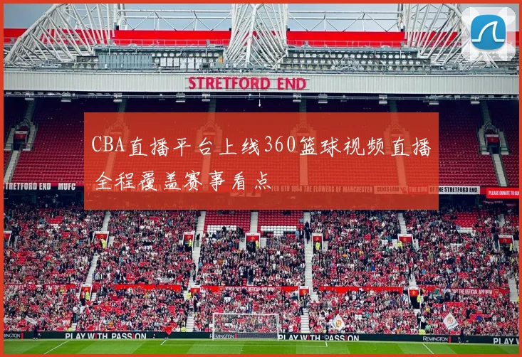 CBA直播平台上线360篮球视频直播全程覆盖赛事看点