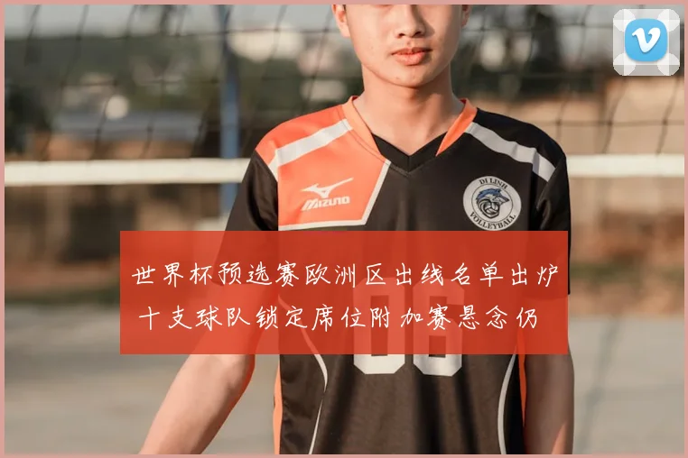 世界杯预选赛欧洲区出线名单出炉 十支球队锁定席位附加赛悬念仍