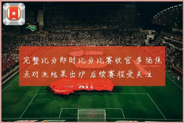 完整比分即时比分比赛收官 多场焦点对决结果出炉 后续赛程受关注