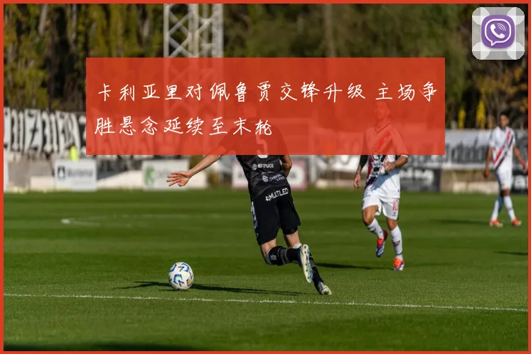 卡利亚里对佩鲁贾交锋升级 主场争胜悬念延续至末轮