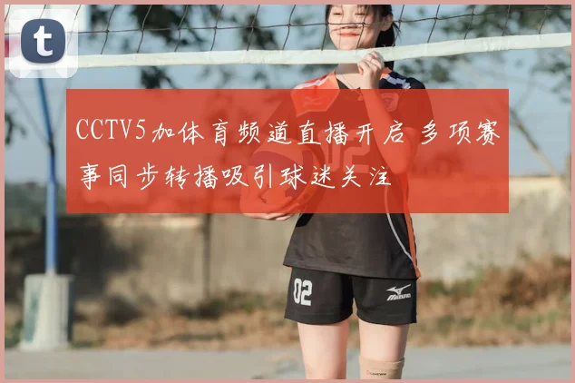 CCTV5加体育频道直播开启 多项赛事同步转播吸引球迷关注