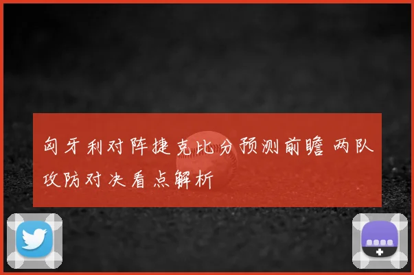 匈牙利对阵捷克比分预测前瞻 两队攻防对决看点解析