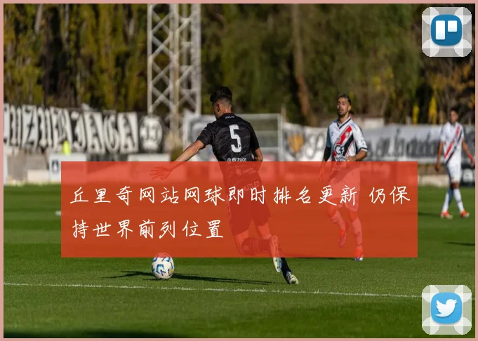 丘里奇网站网球即时排名更新 仍保持世界前列位置