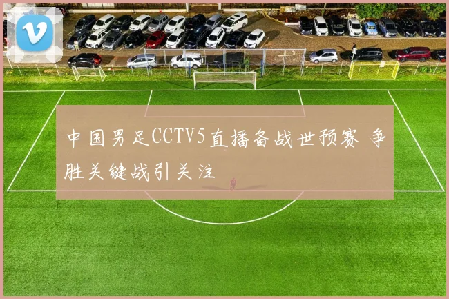 中国男足CCTV5直播备战世预赛 争胜关键战引关注