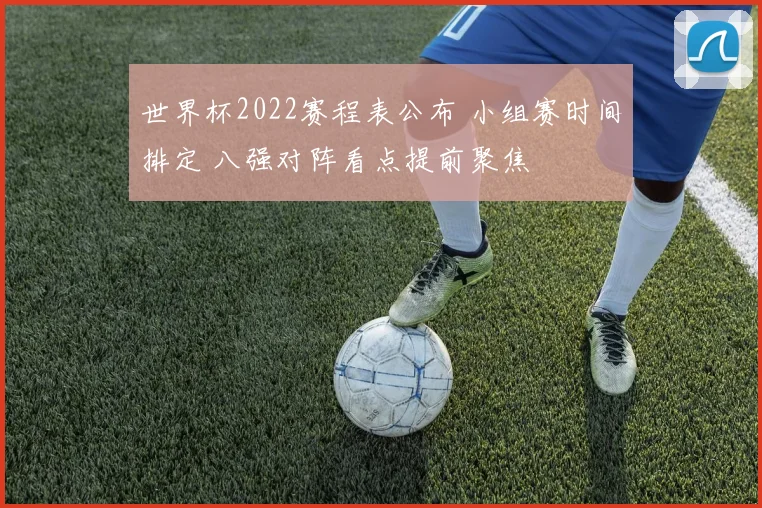 世界杯2022赛程表公布 小组赛时间排定 八强对阵看点提前聚焦