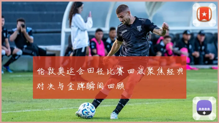 伦敦奥运会田径比赛回放聚焦经典对决与金牌瞬间回顾