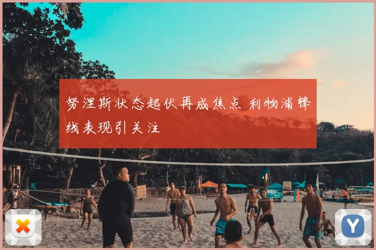 努涅斯状态起伏再成焦点 利物浦锋线表现引关注