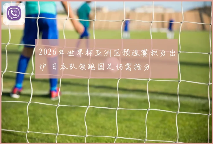 2026年世界杯亚洲区预选赛积分出炉 日本队领跑国足仍需抢分
