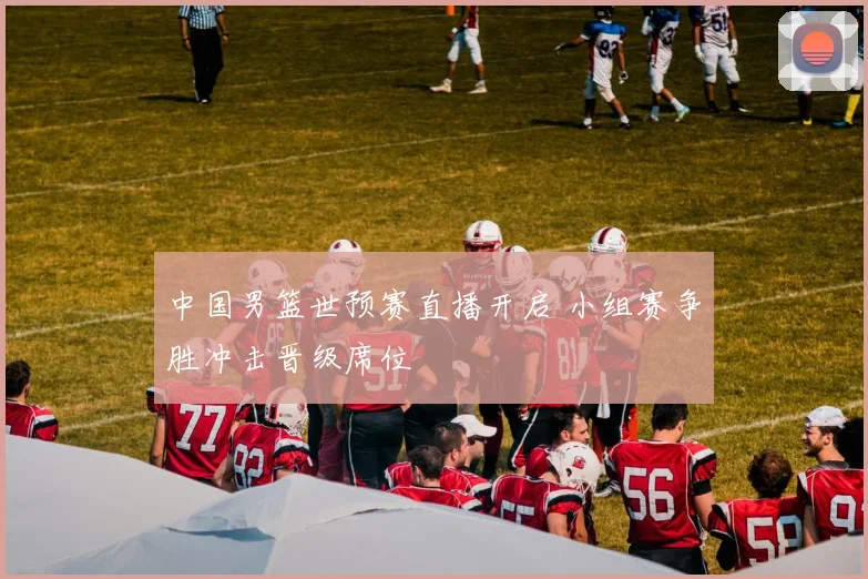 中国男篮世预赛直播开启 小组赛争胜冲击晋级席位