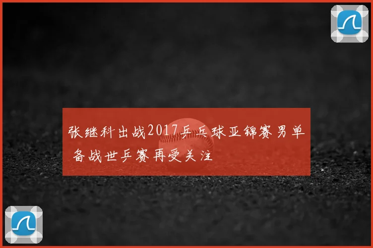 张继科出战2017乒乓球亚锦赛男单 备战世乒赛再受关注