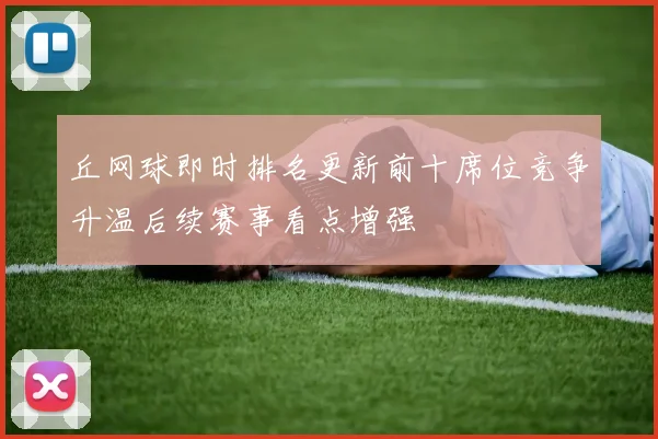 丘网球即时排名更新前十席位竞争升温后续赛事看点增强