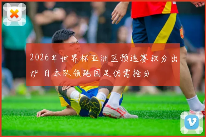 2026年世界杯亚洲区预选赛积分出炉 日本队领跑国足仍需抢分
