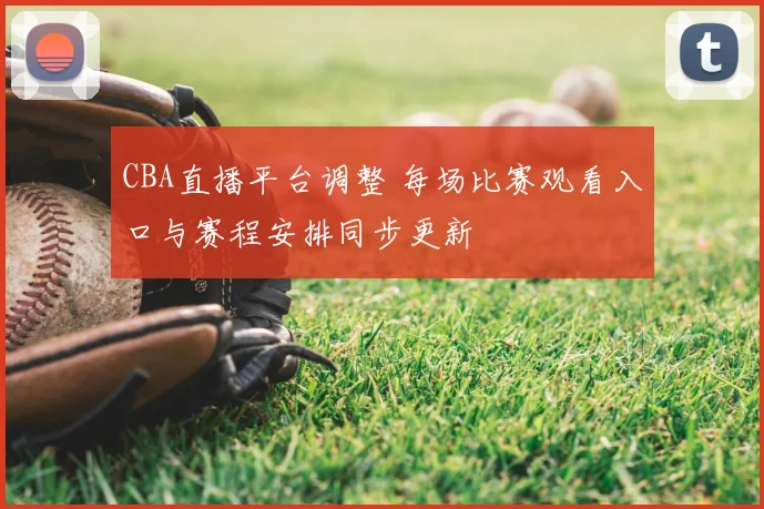 CBA直播平台调整 每场比赛观看入口与赛程安排同步更新