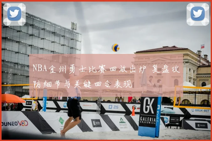 NBA金州勇士比赛回放出炉 复盘攻防细节与关键回合表现