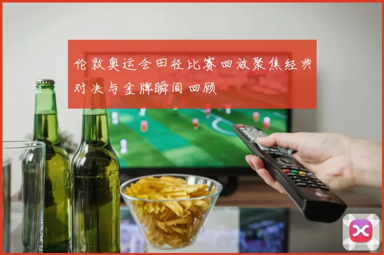 伦敦奥运会田径比赛回放聚焦经典对决与金牌瞬间回顾