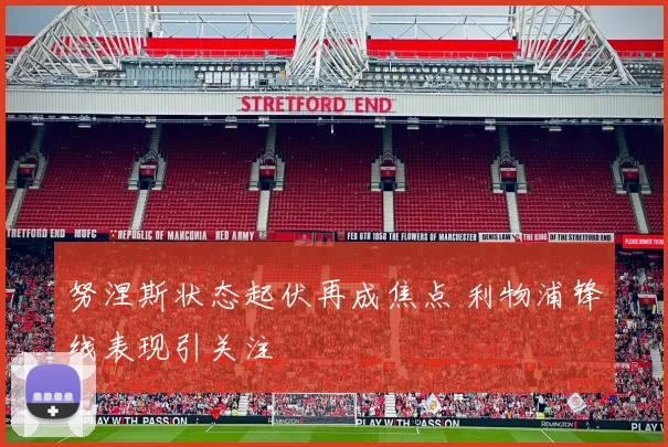 努涅斯状态起伏再成焦点 利物浦锋线表现引关注