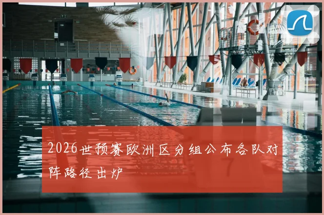 2026世预赛欧洲区分组公布各队对阵路径出炉