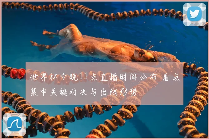 世界杯今晚11点直播时间公布 看点集中关键对决与出线形势