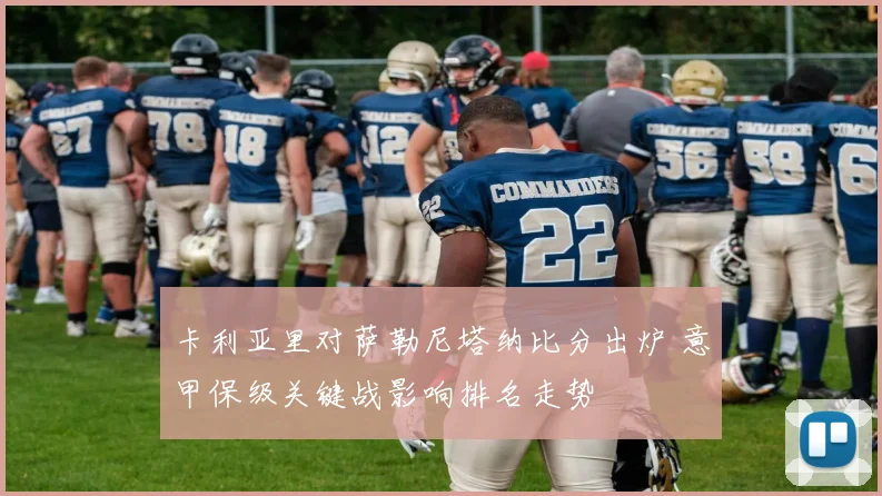 卡利亚里对萨勒尼塔纳比分出炉 意甲保级关键战影响排名走势