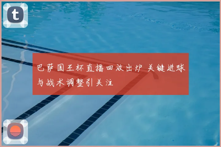 巴萨国王杯直播回放出炉 关键进球与战术调整引关注