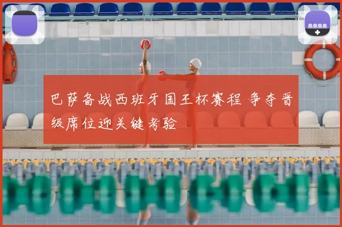 巴萨备战西班牙国王杯赛程 争夺晋级席位迎关键考验