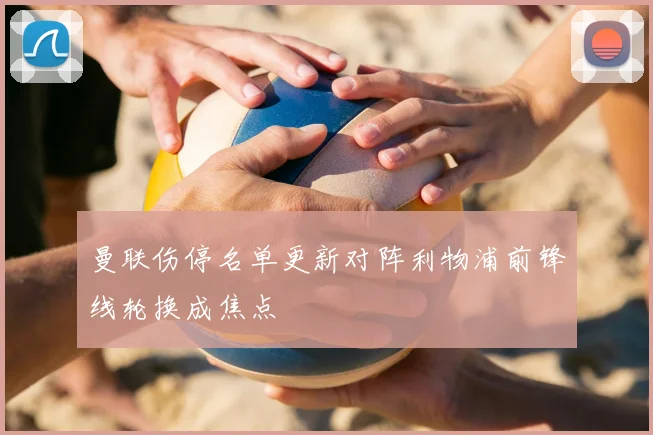 曼联伤停名单更新对阵利物浦前锋线轮换成焦点