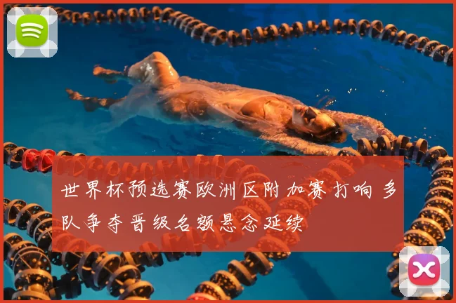 世界杯预选赛欧洲区附加赛打响 多队争夺晋级名额悬念延续