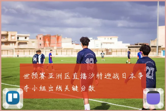 世预赛亚洲区直播沙特迎战日本争夺小组出线关键分数