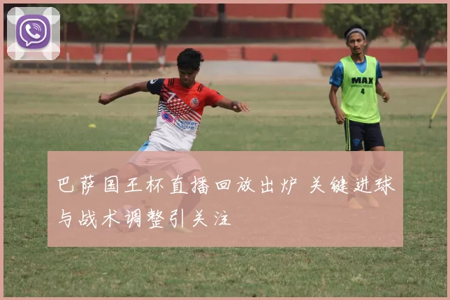 巴萨国王杯直播回放出炉 关键进球与战术调整引关注