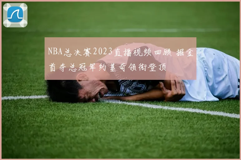 NBA总决赛2023直播视频回顾 掘金首夺总冠军约基奇领衔登顶