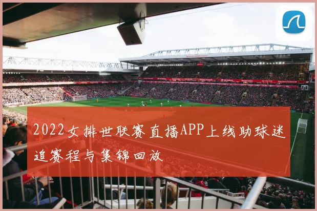 2022女排世联赛直播APP上线助球迷追赛程与集锦回放