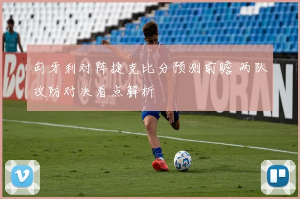 匈牙利对阵捷克比分预测前瞻 两队攻防对决看点解析