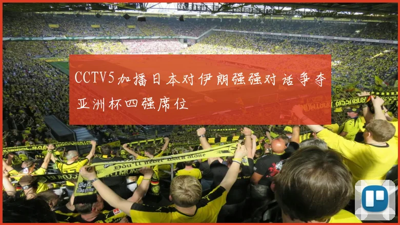 CCTV5加播日本对伊朗强强对话争夺亚洲杯四强席位