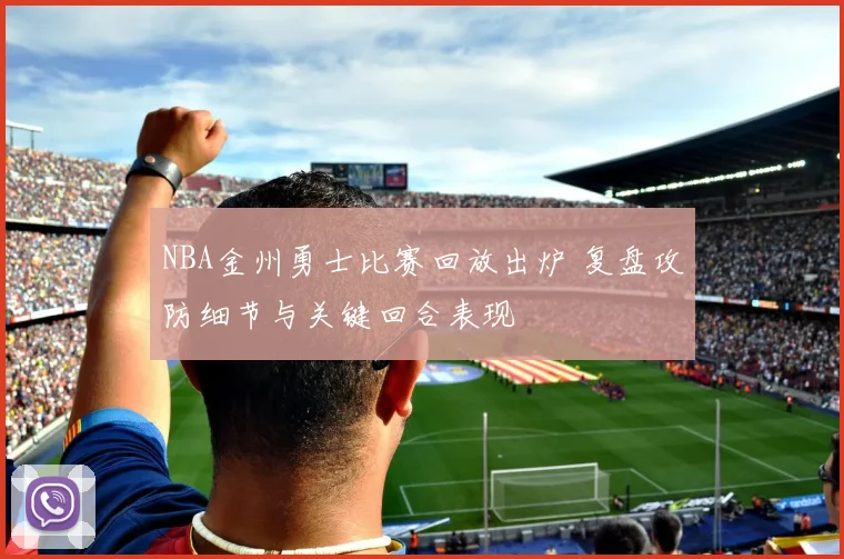 NBA金州勇士比赛回放出炉 复盘攻防细节与关键回合表现