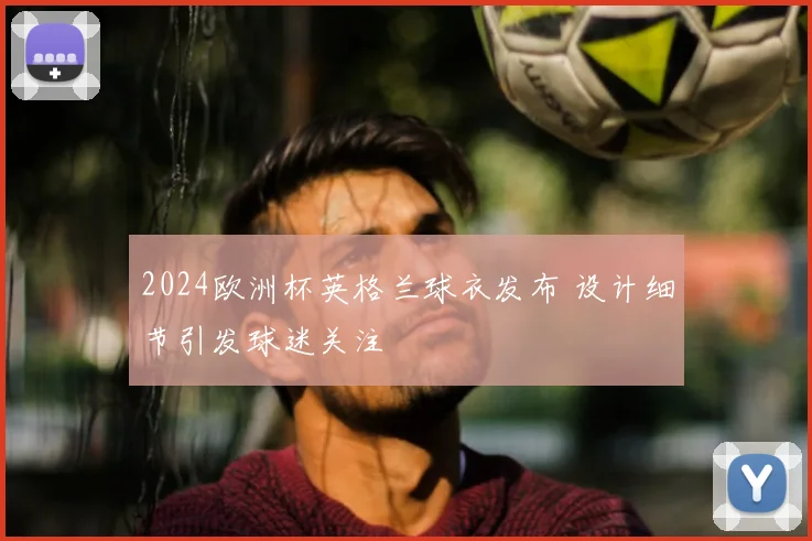 2024欧洲杯英格兰球衣发布 设计细节引发球迷关注