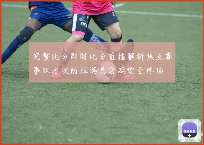 完整比分即时比分直播解析焦点赛事双方攻防拉满悬念延续至终场