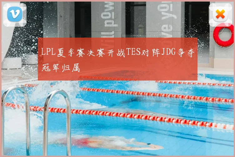 LPL夏季赛决赛开战TES对阵JDG争夺冠军归属