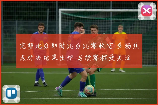 完整比分即时比分比赛收官 多场焦点对决结果出炉 后续赛程受关注