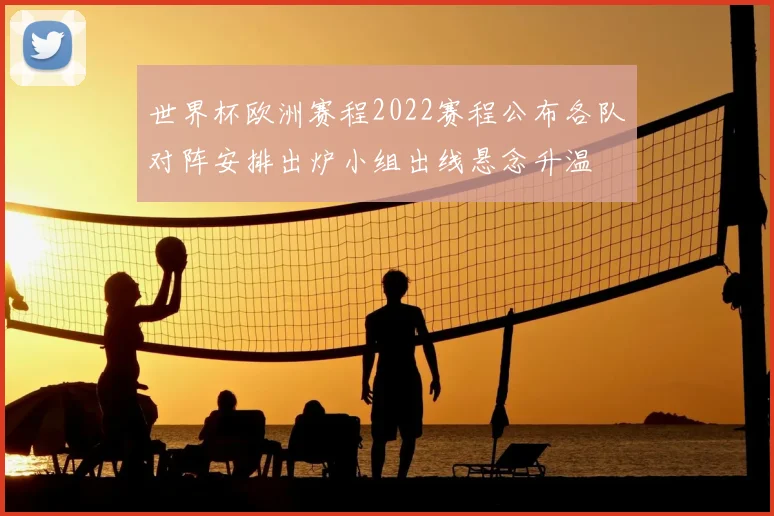 世界杯欧洲赛程2022赛程公布各队对阵安排出炉小组出线悬念升温