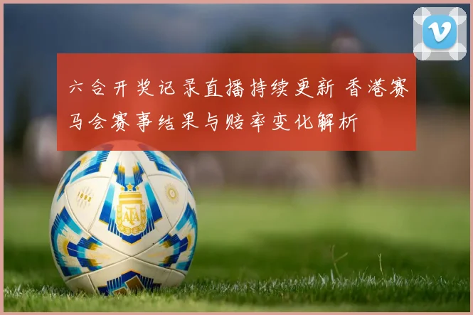 六合开奖记录直播持续更新 香港赛马会赛事结果与赔率变化解析