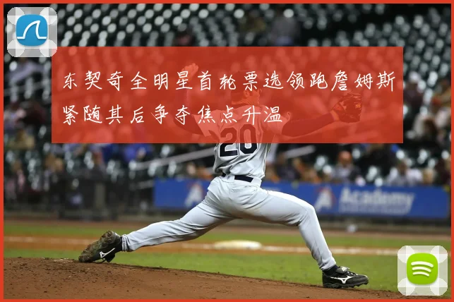 东契奇全明星首轮票选领跑詹姆斯紧随其后争夺焦点升温
