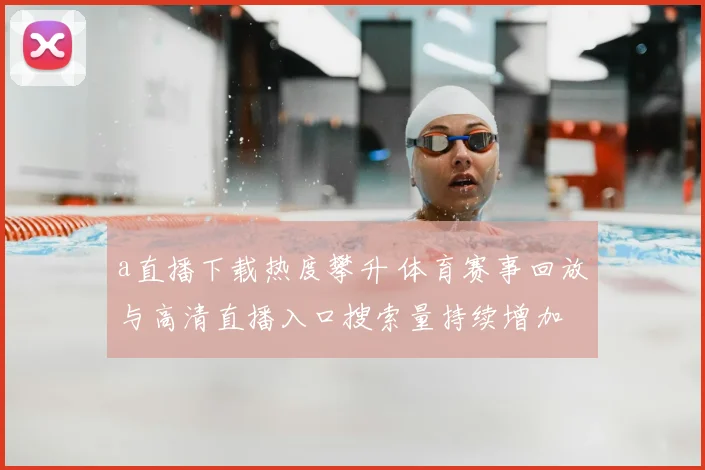 a直播下载热度攀升 体育赛事回放与高清直播入口搜索量持续增加
