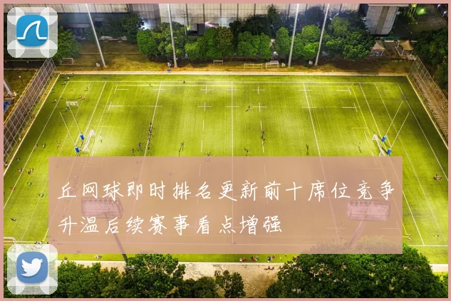 丘网球即时排名更新前十席位竞争升温后续赛事看点增强