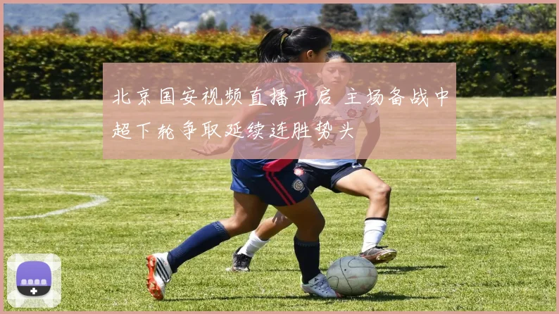 北京国安视频直播开启 主场备战中超下轮争取延续连胜势头