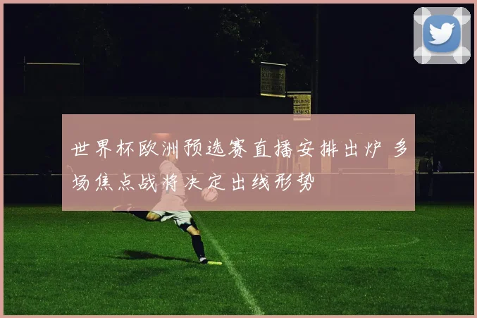 世界杯欧洲预选赛直播安排出炉 多场焦点战将决定出线形势