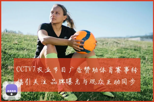 CCTV7农业节目广告赞助体育赛事转播引关注 品牌曝光与观众互动同步提升